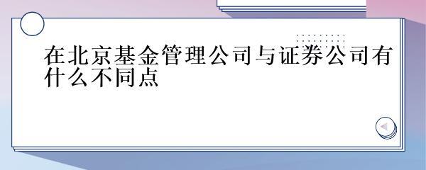 北京基金管理公司与证券公司 非证券业务投资管理的差异解析
